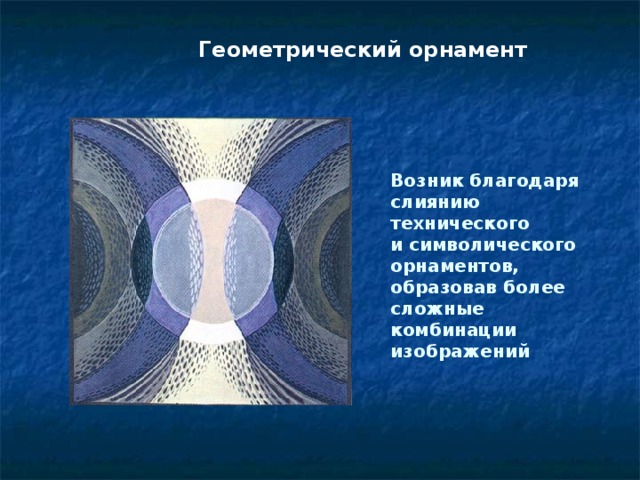 Геометрический орнамент Возник благодаря слиянию технического и символического орнаментов, образовав более сложные комбинации изображений 