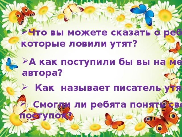 Что вы можете сказать о ребятах, которые ловили утят? А как поступили бы вы на месте автора?  Как называет писатель утят?  Смогли ли ребята понять свой поступок? 