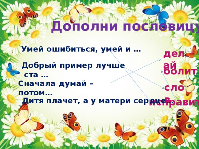 Дополни пословицу Умей ошибиться, умей и … делай Добрый пример лучше ста … болит Сначала думай – потом… слов исправиться Дитя плачет, а у матери сердце… 