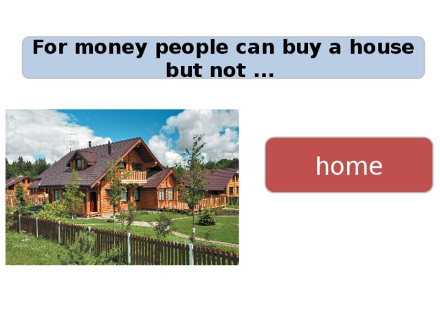 For money people can buy a house but not ... home 