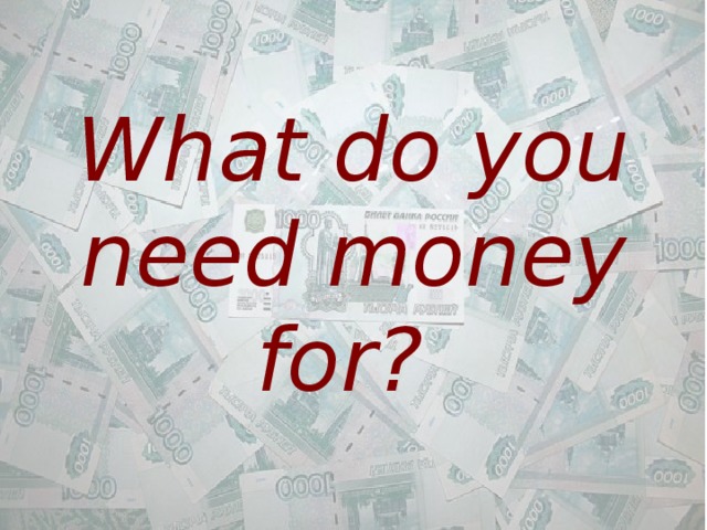  What do you need money for? 