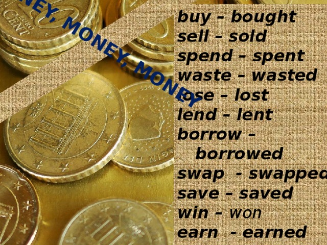 MONEY, MONEY, MONEY buy – bought sell – sold spend – spent waste – wasted lose – lost lend – lent borrow – borrowed swap - swapped save – saved win – won earn - earned advertise-advertised 