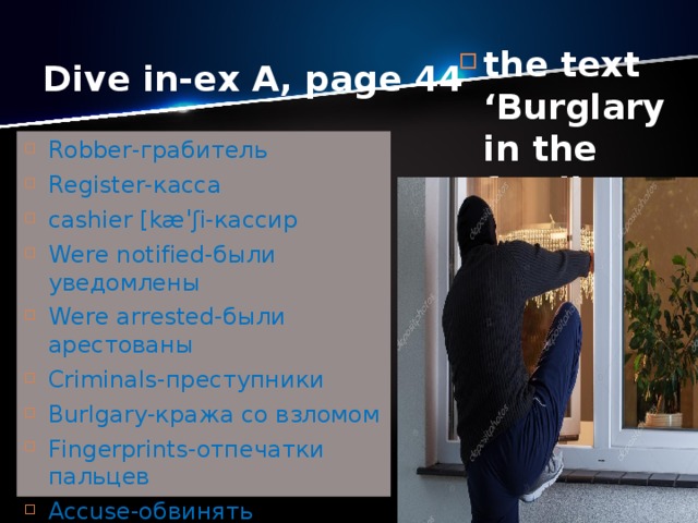 the text ‘Burglary in the family ‘ Reading Dive in-ex A, page 44 Robber-грабитель Register-касса cashier [kæˈʃi-кассир Were notified-были уведомлены Were arrested-были арестованы Criminals-преступники Burlgary-кража со взломом Fingerprints-отпечатки пальцев Accuse-обвинять Get rid off-избавиться 