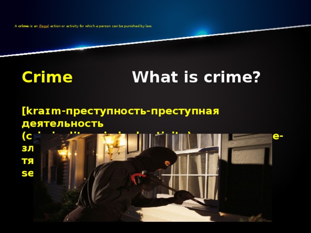    A  crime  is an  illegal  action or activity for which a person can be punished by law.     Crime What is crime?  [kraɪm-преступность-преступная деятельность (criminality,criminal activity)-преступление-злодеяние-правонарушение тяжкое преступление-(offence-atrocity-serious crime) 