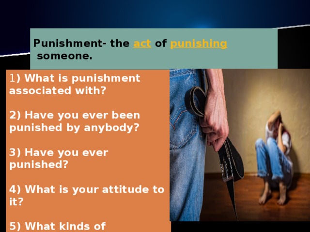 Рunishment-   the  act  of  punishing  someone. 1 ) What is punishment associated with?   2) Have you ever been punished by anybody?   3) Have you ever punished?   4) What is your attitude to it?   5) What kinds of punishment do you know?  