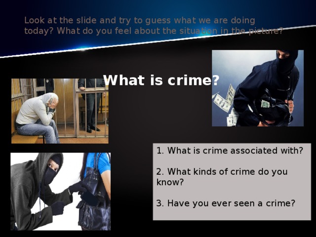 Look at the slide and try to guess what we are doing today? What do you feel about the situation in the picture?  What is crime? 1. What is crime associated with?   2. What kinds of crime do you know?   3. Have you ever seen a crime?   witness [ˈwɪtnɪs] -свидетель, очевидец- свидетельница 