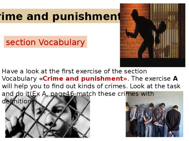 Crime and punishment. section Vocabulary Have a look at the first exercise of the section Vocabulary « Crime and punishment» . The exercise A will help you to find out kinds of crimes. Look at the task and do it(Ex A, page46-match these crimes with definitions) 