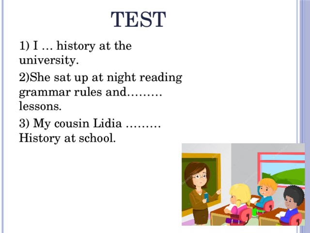 Test  1) I … history at the university. 2)She sat up at night reading grammar rules and………lessons. 3) My cousin Lidia ………History at school. 