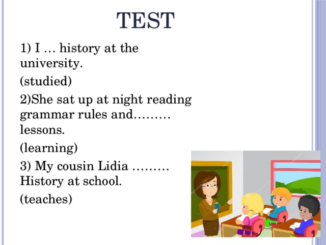 Test  1) I … history at the university. (studied) 2)She sat up at night reading grammar rules and………lessons. (learning) 3) My cousin Lidia ………History at school. (teaches) 