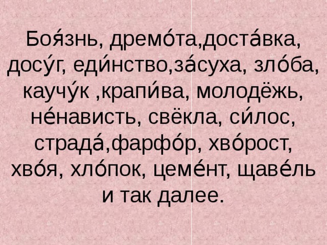 Боя́знь, дремо́та,доста́вка, досу́г, еди́нство,за́суха, зло́ба, каучу́к ,крапи́ва, молодёжь, не́нависть, свёкла, си́лос, страда́,фарфо́р, хво́рост, хво́я, хло́пок, цеме́нт, щаве́ль и так далее. 