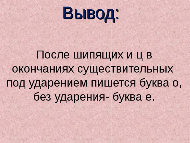 Вывод: После шипящих и ц в окончаниях существительных под ударением пишется буква о, без ударения- буква е. 