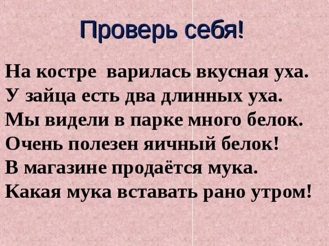 Проверь себя! На костре варилась вкусная уха. У зайца есть два длинных уха. Мы видели в парке много белок. Очень полезен яичный белок! В магазине продаётся мука. Какая мука вставать рано утром!   