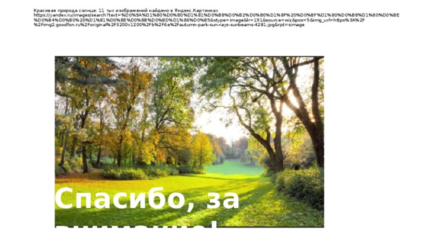 Красивая природа солнце: 11 тыс изображений найдено в Яндекс.Картинках  https://yandex.ru/images/search?text=%D0%9A%D1%80%D0%B0%D1%81%D0%B8%D0%B2%D0%B0%D1%8F%20%D0%BF%D1%80%D0%B8%D1%80%D0%BE%D0%B4%D0%B0%20%D1%81%D0%BE%D0%BB%D0%BD%D1%86%D0%B5&stype=image&lr=191&source=wiz&pos=5&img_url=https%3A%2F%2Fimg2.goodfon.ru%2Foriginal%2F3200x1200%2Fb%2F6e%2Fautumn-park-sun-rays-sunbeams-4281.jpg&rpt=simage Спасибо, за внимание! 