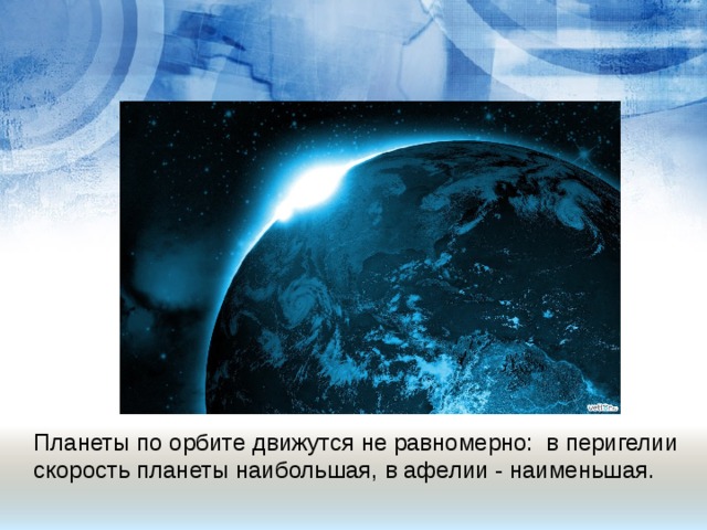 Планеты по орбите движутся не равномерно: в перигелии скорость планеты наибольшая, в афелии - наименьшая. 