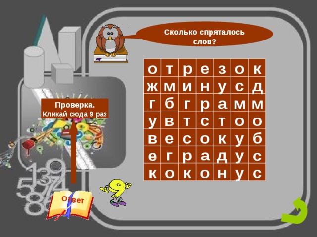 Ответ Сколько спряталось слов? з о р т  е о к о ж о с о н о о д о у и м б г о а о р о м о о м г Проверка. Кликай сюда 9 раз т о в т о о о о с о у о к у в б с е а д р г у с е о к у н с о к 