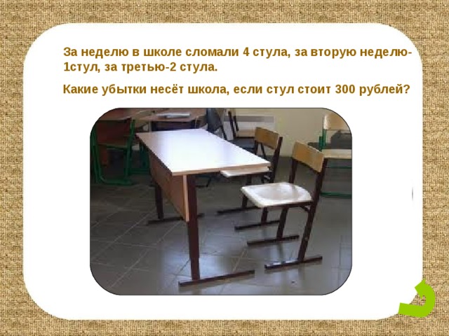 За неделю в школе сломали 4 стула, за вторую неделю-1стул, за третью-2 стула. Какие убытки несёт школа, если стул стоит 300 рублей? 