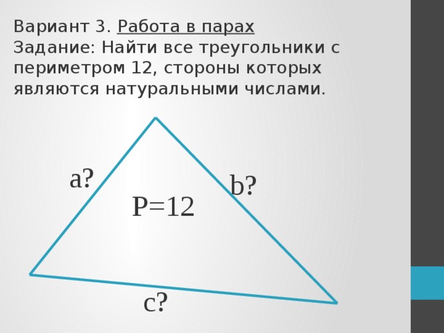 Вариант 3. Работа в парах Задание: Найти все треугольники с периметром 12, стороны которых являются натуральными числами. а? b? P=12 c? С
