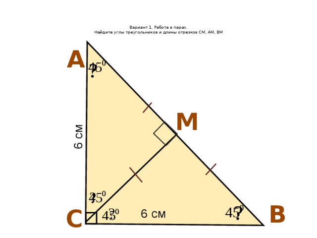 6 см   Вариант 1. Работа в парах.  Найдите углы треугольников и длины отрезков СМ, АМ, ВМ    А ? М ? В ? С ? 6 см