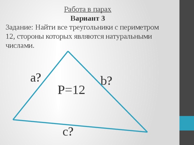Работа в парах  Вариант 3  Задание: Найти все треугольники с периметром 12, стороны которых являются натуральными числами. а? b? P=12 c? С