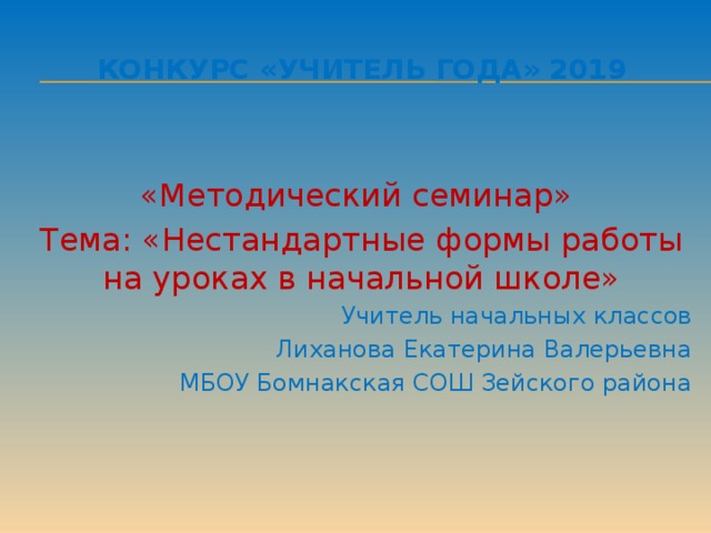 Конкурс «Учитель года» 2019 «Методический семинар» Тема: «Нестандартные формы работы на уроках в начальной школе» Учитель начальных классов Лиханова Екатерина Валерьевна МБОУ Бомнакская СОШ Зейского района