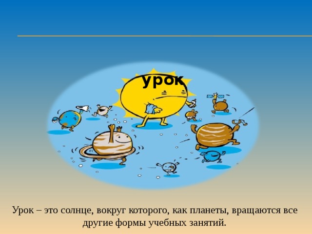 урок Урок – это солнце, вокруг которого, как планеты, вращаются все другие формы учебных занятий.