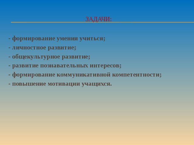 Задачи: - формирование умения учиться; - личностное развитие; - общекультурное развитие; - развитие познавательных интересов; - формирование коммуникативной компетентности; - повышение мотивации учащихся.