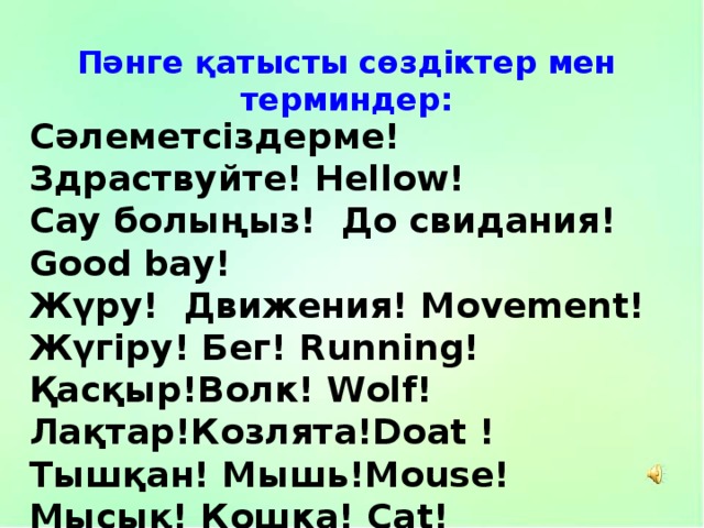 Пәнге қатысты сөздіктер мен терминдер: Сәлеметсіздерме! Здраствуйте! Hellow! Сау болыңыз! До свидания! Good baу! Жүру! Движения! Movement! Жүгіру! Бег! Running! Қасқыр!Волк! Wolf! Лақтар!Козлята!Doat ! Тышқан! Мышь!Mouse! Мысық! Кошка! Cat! Ысқырық! Свисток! Whistle! 