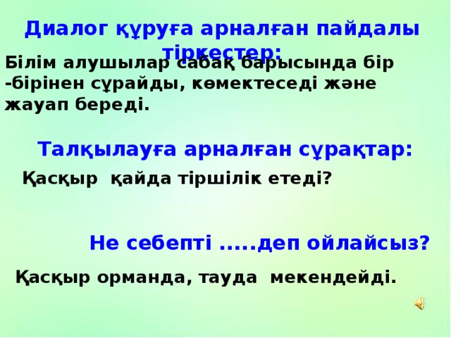 Диалог құруға арналған пайдалы тіркестер: Білім алушылар сабақ барысында бір -бірінен сұрайды, көмектеседі және жауап береді. Талқылауға арналған сұрақтар: Қасқыр қайда тіршілік етеді? Не себепті .....деп ойлайсыз? Қасқыр орманда, тауда мекендейді. 