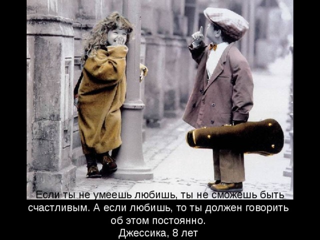 Если ты не умеешь любишь, ты не сможешь  быть счастливым. А если любишь, то ты должен говорить об этом постоянно. Джессика, 8 лет