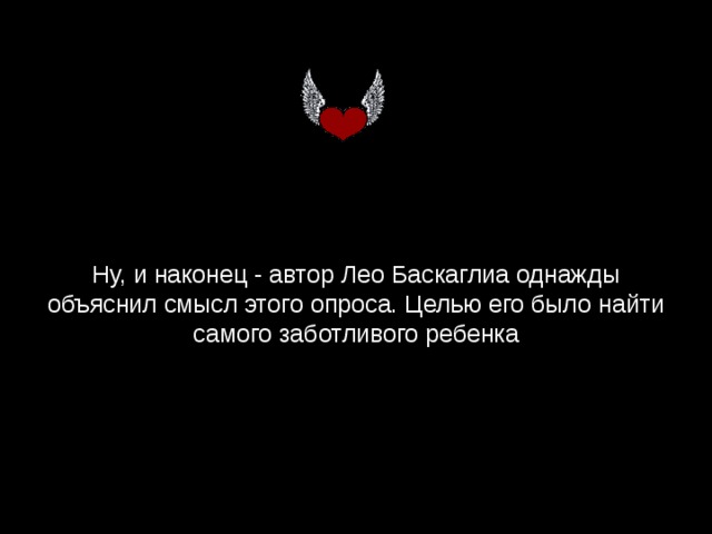 Ну, и наконец - автор Лео Баскаглиа однажды объяснил смысл этого опроса. Целью его было найти самого заботливого ребенка