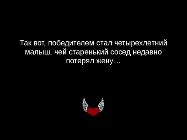 Так вот, победителем стал четырехлетний малыш, чей старенький сосед недавно потерял жену …