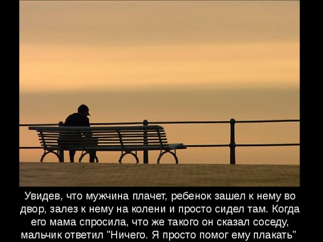 Увидев, что мужчина плачет, ребенок зашел к нему во двор, залез к нему на колени и просто сидел там. Когда его мама спросила, что же такого он сказал соседу, мальчик ответил 