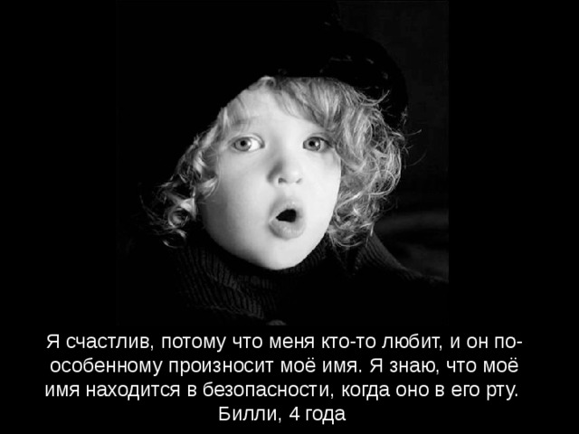 Я счастлив, потому что меня кто-то любит, и он по-особенному произносит моё имя. Я знаю, что моё имя находится в безопасности, когда оно в его рту.  Билли, 4 года