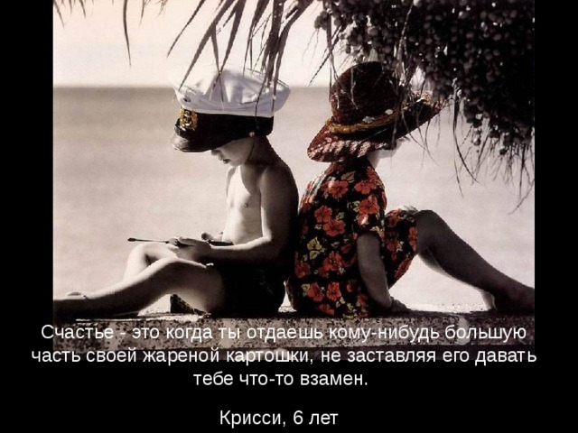 Счастье - это когда ты отдаешь кому-нибудь большую часть своей жареной картошки, не заставляя его давать тебе что-то взамен.  Крисси, 6 лет