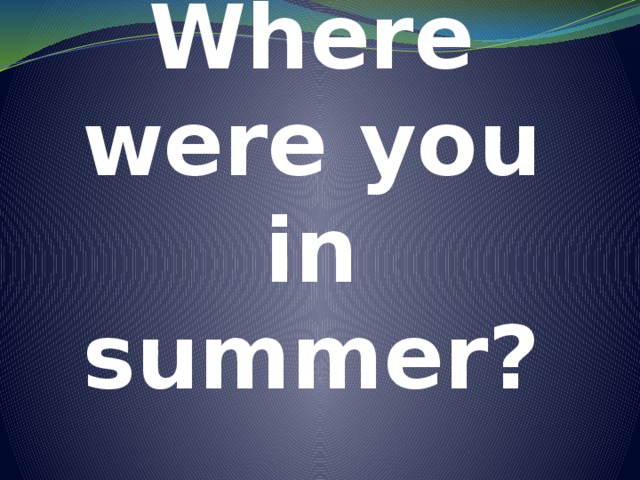 Where were you in summer? 