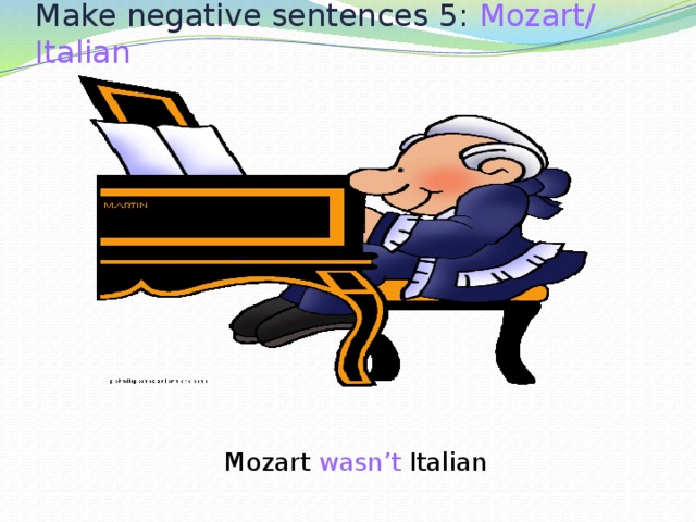 Make negative sentences 5: Mozart/ Italian  Mozart wasn’t Italian 