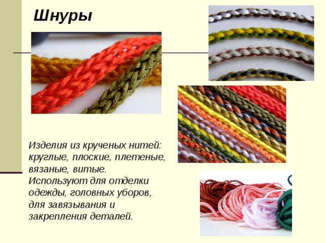 Шнуры  Изделия из крученых нитей: круглые, плоские, плетеные, вязаные, витые. Используют для отделки одежды, головных уборов, для завязывания и закрепления деталей. 