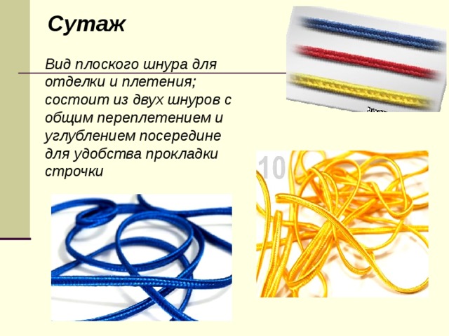 Сутаж Вид плоского шнура для отделки и плетения; состоит из двух шнуров с общим переплетением и углублением посередине для удобства прокладки строчки 