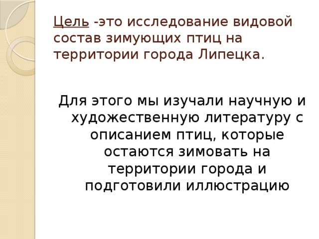 Цель -это исследование видовой состав зимующих птиц на территории города Липецка.   Для этого мы изучали научную и художественную литературу с описанием птиц, которые остаются зимовать на территории города и подготовили иллюстрацию 