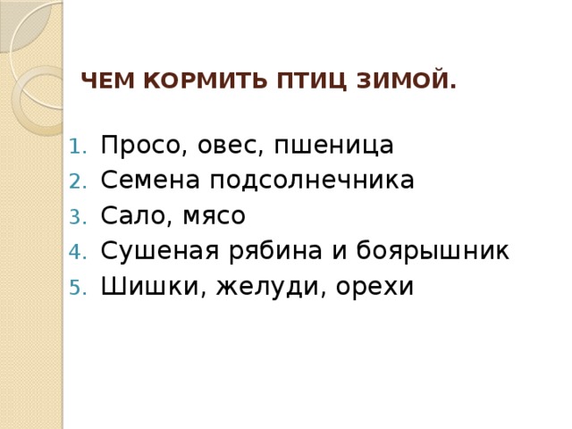  ЧЕМ КОРМИТЬ ПТИЦ ЗИМОЙ.   Просо, овес, пшеница Семена подсолнечника Сало, мясо Сушеная рябина и боярышник Шишки, желуди, орехи 