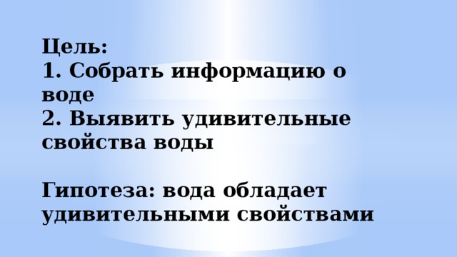 Цель:  1. Собрать информацию о воде  2. Выявить удивительные свойства воды   Гипотеза: вода обладает удивительными свойствами 
