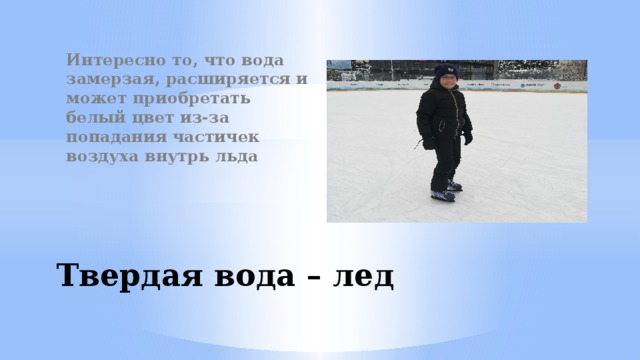 Интересно то, что вода замерзая, расширяется и может приобретать белый цвет из-за попадания частичек воздуха внутрь льда Твердая вода – лед 