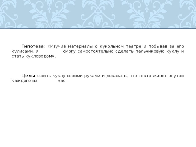  Гипотеза: «Изучив материалы о кукольном театре и побывав за его кулисами, я   смогу самостоятельно сделать пальчиковую куклу и стать кукловодом».  Цель: сшить куклу своими руками и доказать, что театр живет внутри каждого из  нас. 