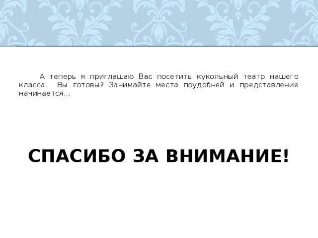  А теперь я приглашаю Вас посетить кукольный театр нашего класса. Вы готовы? Занимайте места поудобней и представление начинается… СПАСИБО ЗА ВНИМАНИЕ! 