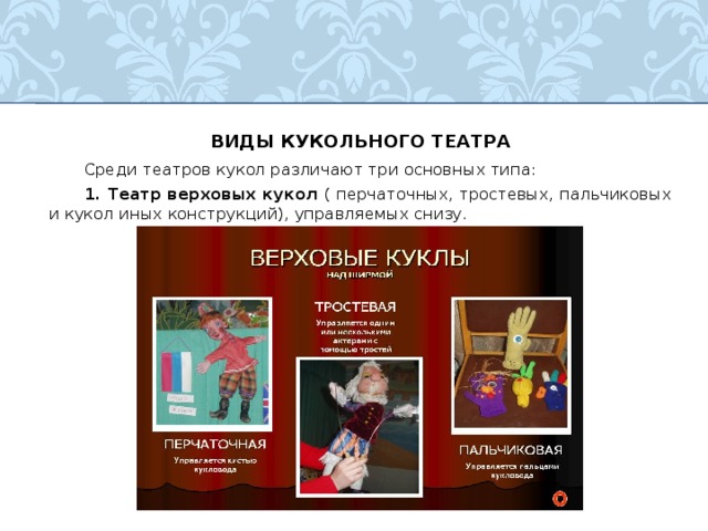 ВИДЫ КУКОЛЬНОГО ТЕАТРА  Среди театров кукол различают три основных типа:  1. Театр верховых кукол ( перчаточных, тростевых, пальчиковых и кукол иных конструкций), управляемых снизу.  