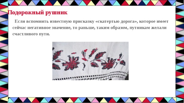 Подорожный рушник  Если вспомнить известную присказку «скатертью дорога», которое имеет сейчас негативное значение, то раньше, таким образом, путникам желали счастливого пути. 