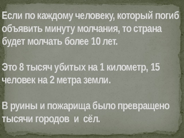 Если по каждому человеку, который погиб объявить минуту молчания, то страна будет молчать более 10 лет.   Это 8 тысяч убитых на 1 километр, 15 человек на 2 метра земли.   В руины и пожарища было превращено тысячи городов и сёл.   