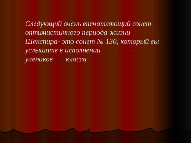 Следующий очень впечатляющий сонет оптимистичного периода жизни Шекспира- это сонет № 130, который вы услышите в исполнении _______________ учеников___ класса