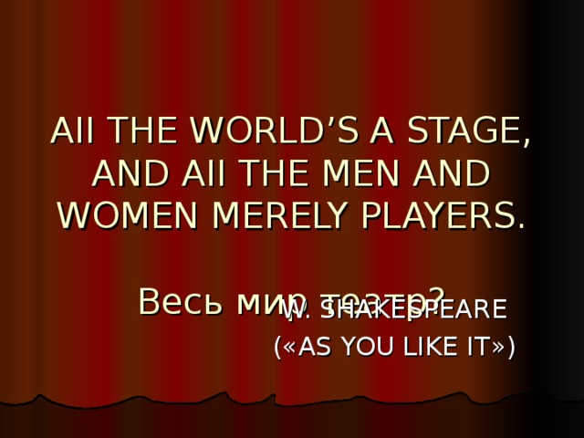 AII THE WORLD’S A STAGE,  AND AII THE MEN AND WOMEN MERELY PLAYERS.   Весь мир театр? W. SHAKESPEARE ( « AS YOU LIKE IT » )