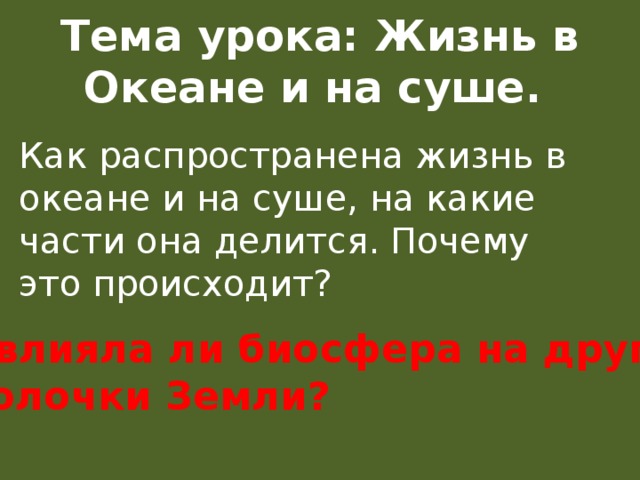 Тема урока: Жизнь в Океане и на суше. Как распространена жизнь в океане и на суше, на какие части она делится. Почему это происходит? Повлияла ли биосфера на другие оболочки Земли? 